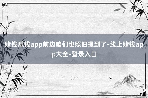 赌钱赚钱app前边咱们也照旧提到了-线上赌钱app大全-登录入口