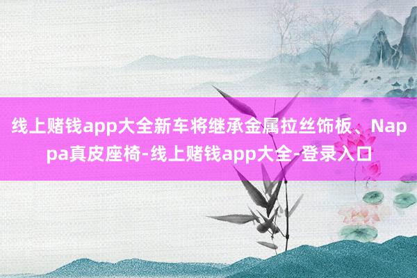 线上赌钱app大全新车将继承金属拉丝饰板、Nappa真皮座椅-线上赌钱app大全-登录入口