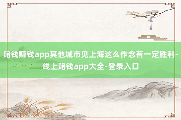 赌钱赚钱app其他城市见上海这么作念有一定胜利-线上赌钱app大全-登录入口