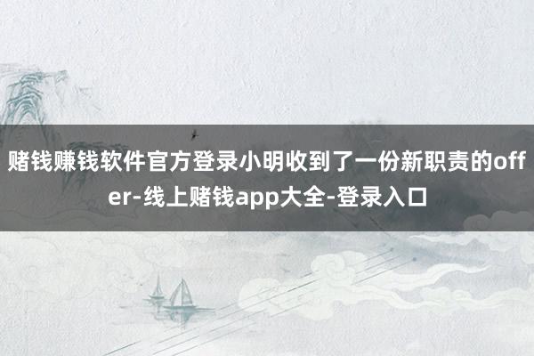 赌钱赚钱软件官方登录小明收到了一份新职责的offer-线上赌钱app大全-登录入口