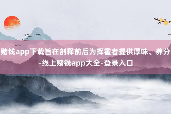 赌钱app下载旨在剖释前后为挥霍者提供厚味、养分-线上赌钱app大全-登录入口