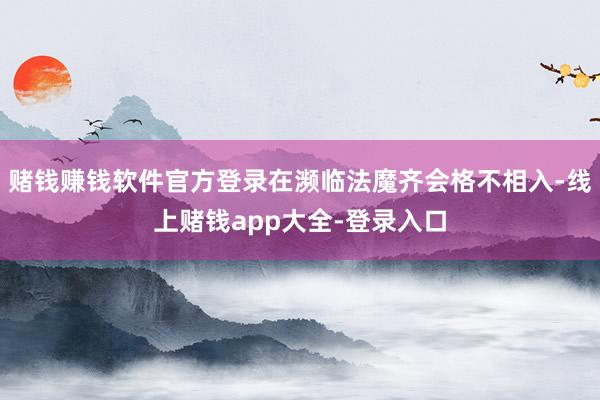 赌钱赚钱软件官方登录在濒临法魔齐会格不相入-线上赌钱app大全-登录入口