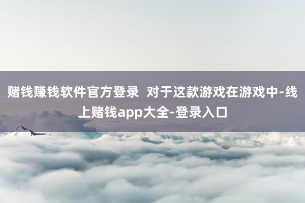 赌钱赚钱软件官方登录  对于这款游戏在游戏中-线上赌钱app大全-登录入口