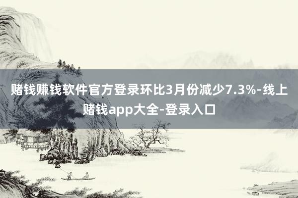 赌钱赚钱软件官方登录环比3月份减少7.3%-线上赌钱app大全-登录入口