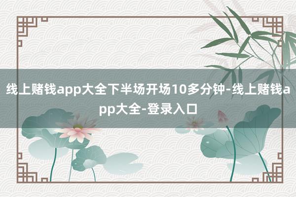 线上赌钱app大全下半场开场10多分钟-线上赌钱app大全-登录入口