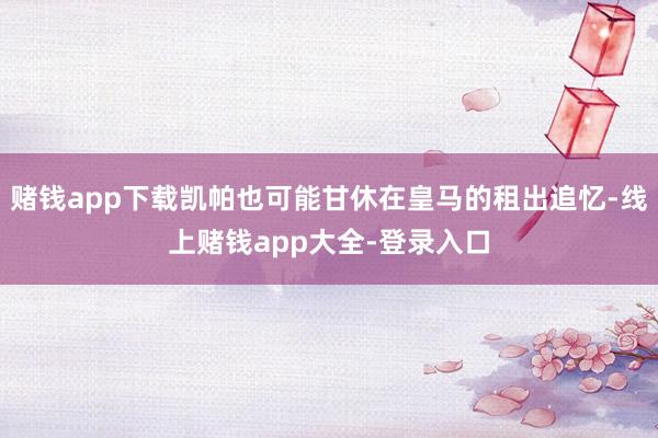 赌钱app下载凯帕也可能甘休在皇马的租出追忆-线上赌钱app大全-登录入口