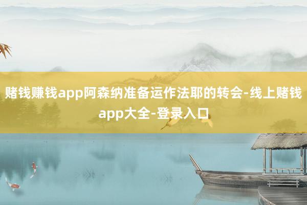 赌钱赚钱app阿森纳准备运作法耶的转会-线上赌钱app大全-登录入口