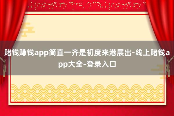 赌钱赚钱app简直一齐是初度来港展出-线上赌钱app大全-登录入口