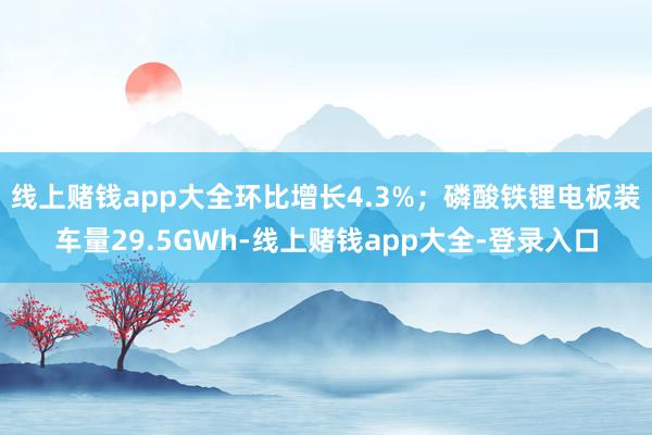 线上赌钱app大全环比增长4.3%；磷酸铁锂电板装车量29.5GWh-线上赌钱app大全-登录入口