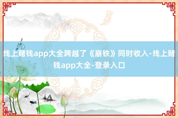 线上赌钱app大全跨越了《崩铁》同时收入-线上赌钱app大全-登录入口