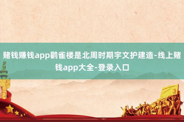 赌钱赚钱app鹳雀楼是北周时期宇文护建造-线上赌钱app大全-登录入口