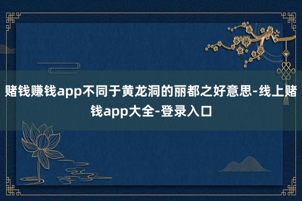 赌钱赚钱app不同于黄龙洞的丽都之好意思-线上赌钱app大全-登录入口