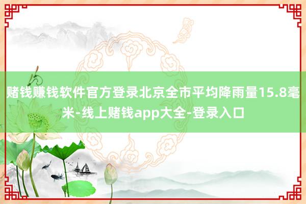 赌钱赚钱软件官方登录北京全市平均降雨量15.8毫米-线上赌钱app大全-登录入口