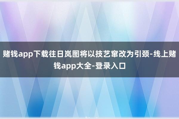 赌钱app下载往日岚图将以技艺窜改为引颈-线上赌钱app大全-登录入口