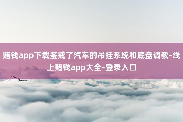 赌钱app下载鉴戒了汽车的吊挂系统和底盘调教-线上赌钱app大全-登录入口