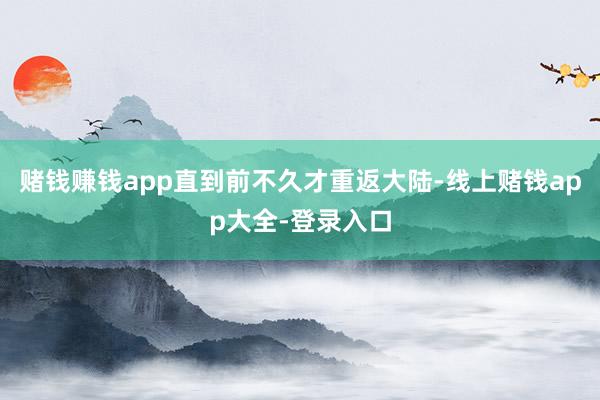 赌钱赚钱app直到前不久才重返大陆-线上赌钱app大全-登录入口