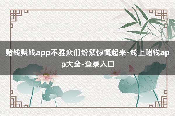 赌钱赚钱app不雅众们纷繁慷慨起来-线上赌钱app大全-登录入口