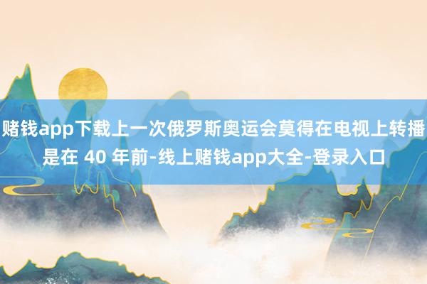 赌钱app下载上一次俄罗斯奥运会莫得在电视上转播是在 40 年前-线上赌钱app大全-登录入口