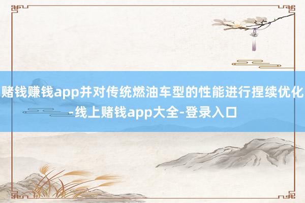 赌钱赚钱app并对传统燃油车型的性能进行捏续优化-线上赌钱app大全-登录入口