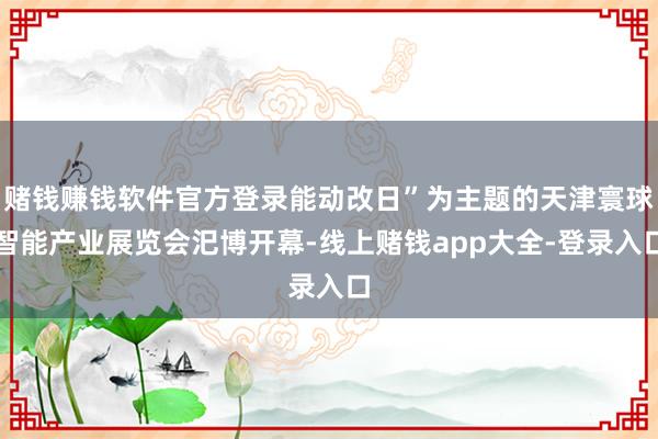 赌钱赚钱软件官方登录能动改日”为主题的天津寰球智能产业展览会汜博开幕-线上赌钱app大全-登录入口