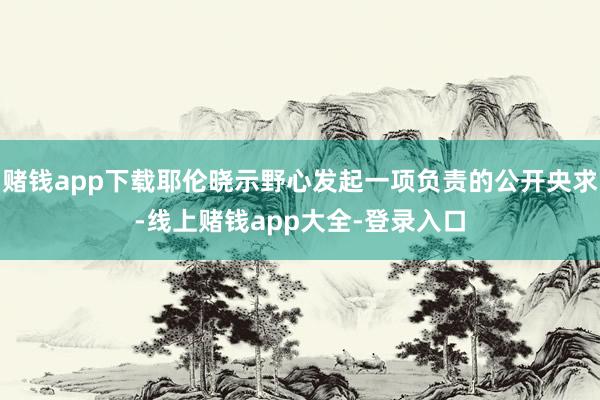 赌钱app下载耶伦晓示野心发起一项负责的公开央求-线上赌钱app大全-登录入口