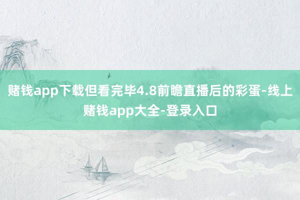 赌钱app下载但看完毕4.8前瞻直播后的彩蛋-线上赌钱app大全-登录入口