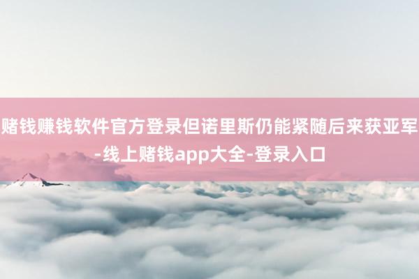 赌钱赚钱软件官方登录但诺里斯仍能紧随后来获亚军-线上赌钱app大全-登录入口