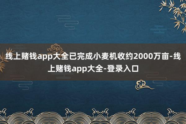 线上赌钱app大全已完成小麦机收约2000万亩-线上赌钱app大全-登录入口