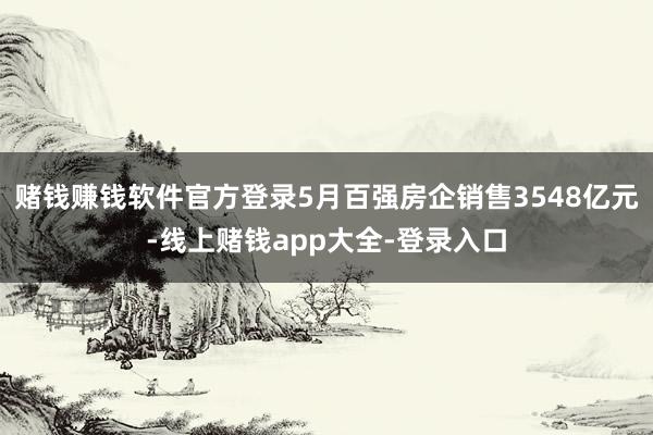 赌钱赚钱软件官方登录5月百强房企销售3548亿元-线上赌钱app大全-登录入口