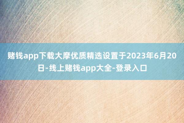 赌钱app下载大摩优质精选设置于2023年6月20日-线上赌钱app大全-登录入口