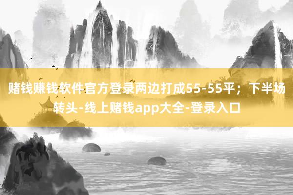 赌钱赚钱软件官方登录两边打成55-55平；下半场转头-线上赌钱app大全-登录入口