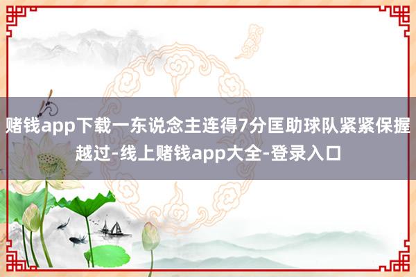 赌钱app下载一东说念主连得7分匡助球队紧紧保握越过-线上赌钱app大全-登录入口