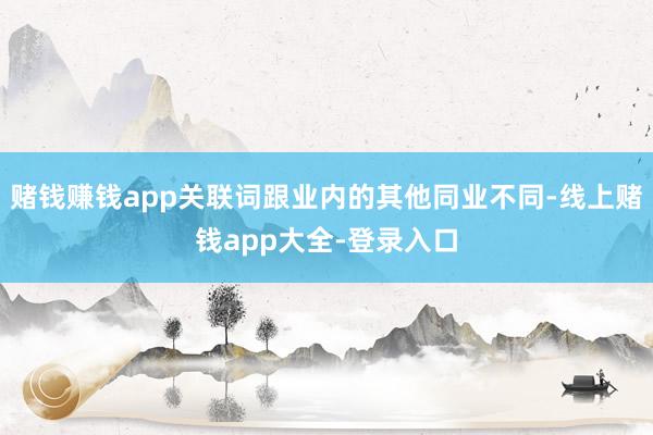 赌钱赚钱app关联词跟业内的其他同业不同-线上赌钱app大全-登录入口