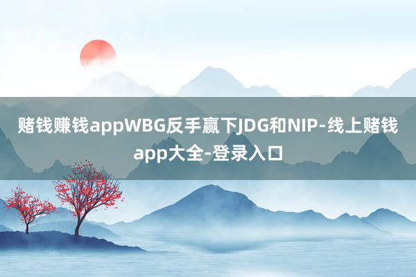 赌钱赚钱appWBG反手赢下JDG和NIP-线上赌钱app大全-登录入口