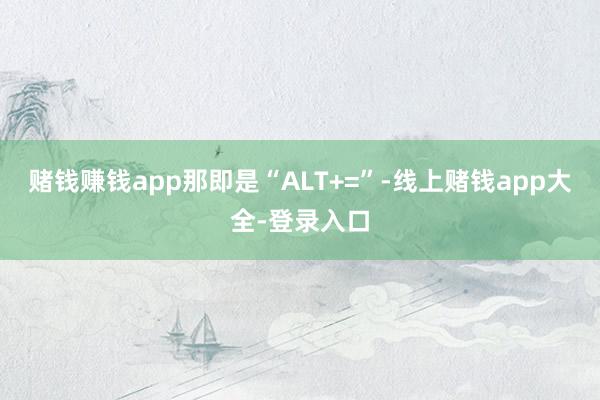 赌钱赚钱app那即是“ALT+=”-线上赌钱app大全-登录入口