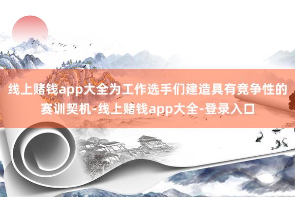 线上赌钱app大全为工作选手们建造具有竞争性的赛训契机-线上赌钱app大全-登录入口