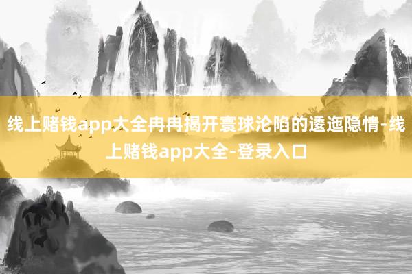 线上赌钱app大全冉冉揭开寰球沦陷的逶迤隐情-线上赌钱app大全-登录入口