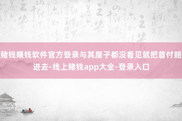 赌钱赚钱软件官方登录与其屋子都没看见就把首付赔进去-线上赌钱app大全-登录入口