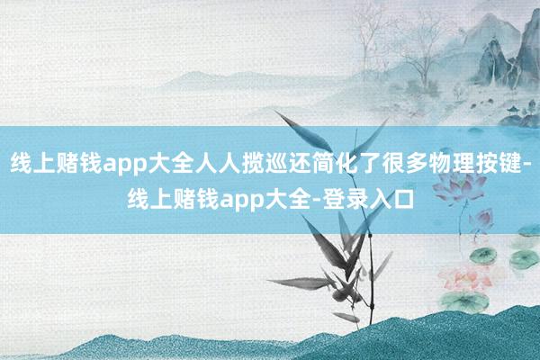 线上赌钱app大全人人揽巡还简化了很多物理按键-线上赌钱app大全-登录入口