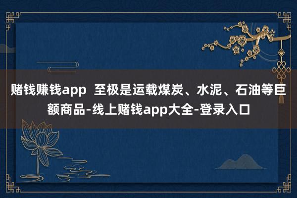 赌钱赚钱app  至极是运载煤炭、水泥、石油等巨额商品-线上赌钱app大全-登录入口