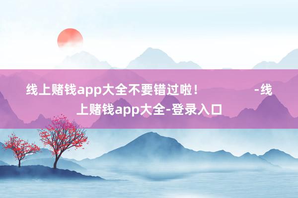 线上赌钱app大全不要错过啦！              -线上赌钱app大全-登录入口