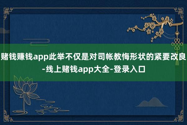 赌钱赚钱app此举不仅是对司帐教悔形状的紧要改良-线上赌钱app大全-登录入口