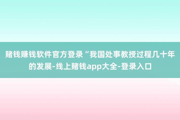 赌钱赚钱软件官方登录　　“我国处事教授过程几十年的发展-线上赌钱app大全-登录入口