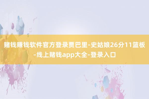 赌钱赚钱软件官方登录贾巴里-史姑娘26分11篮板-线上赌钱app大全-登录入口