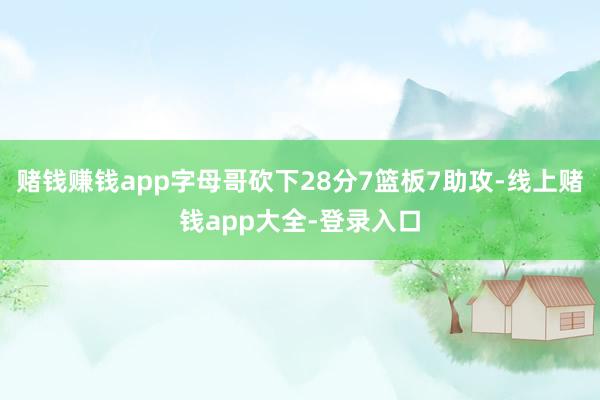 赌钱赚钱app字母哥砍下28分7篮板7助攻-线上赌钱app大全-登录入口