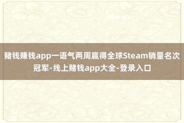 赌钱赚钱app一语气两周赢得全球Steam销量名次冠军-线上赌钱app大全-登录入口