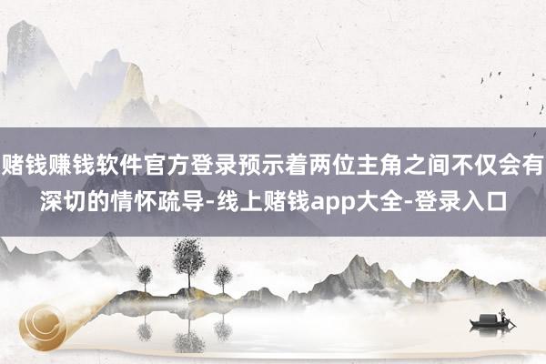 赌钱赚钱软件官方登录预示着两位主角之间不仅会有深切的情怀疏导-线上赌钱app大全-登录入口