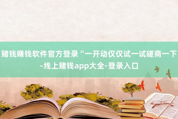 赌钱赚钱软件官方登录“一开动仅仅试一试磋商一下-线上赌钱app大全-登录入口