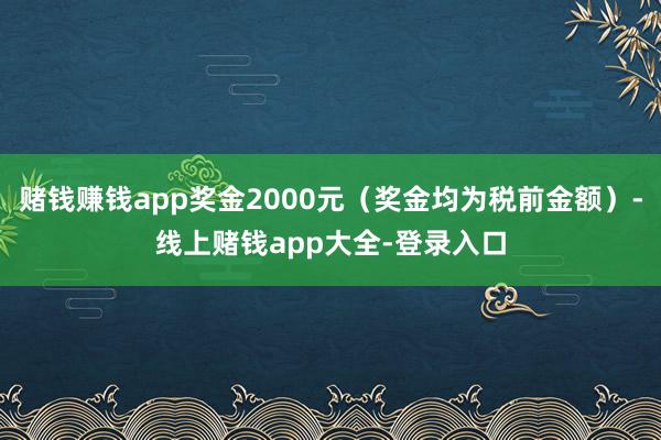 赌钱赚钱app奖金2000元（奖金均为税前金额）-线上赌钱app大全-登录入口