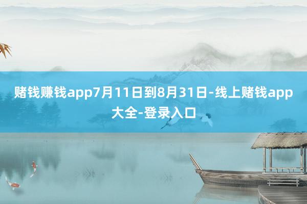 赌钱赚钱app7月11日到8月31日-线上赌钱app大全-登录入口